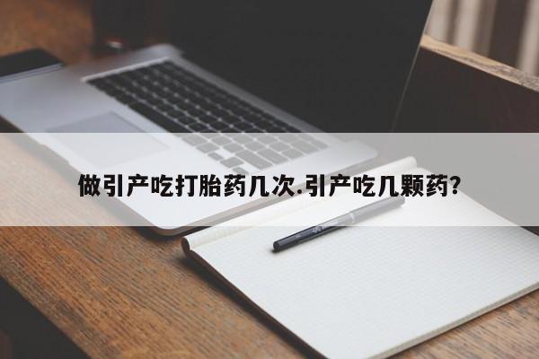 流产药微信买在线下单做引产吃打胎药几次.引产吃几颗药？