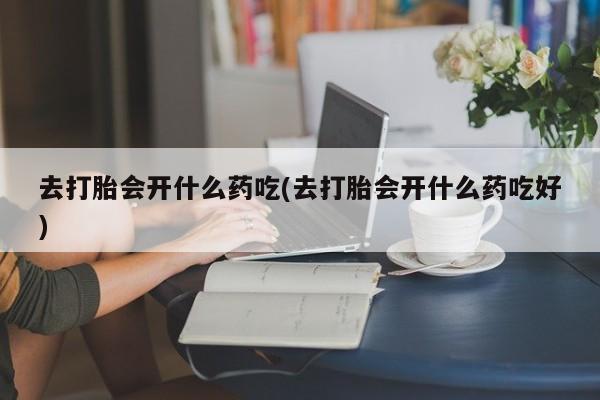 流产药微信买在线下单去打胎会开什么药吃(去打胎会开什么药吃好)