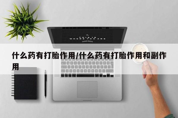 流产药微信买在线下单什么药有打胎作用/什么药有打胎作用和副作用