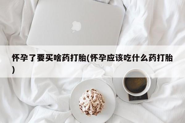 流产药微信买在线下单怀孕了要买啥药打胎(怀孕应该吃什么药打胎)