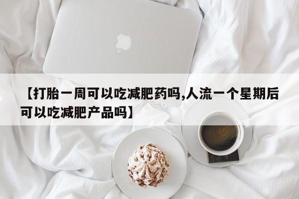 流产药微信买在线下单【打胎一周可以吃减肥药吗,人流一个星期后可以吃减肥产品吗】