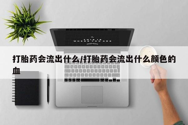 流产药微信买在线下单打胎药会流出什么/打胎药会流出什么颜色的血