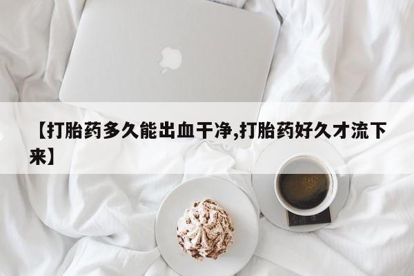 流产药微信买在线下单【打胎药多久能出血干净,打胎药好久才流下来】