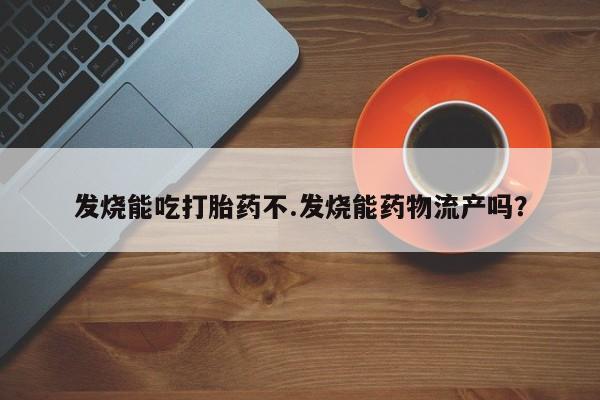 流产药微信买在线下单发烧能吃打胎药不.发烧能药物流产吗？