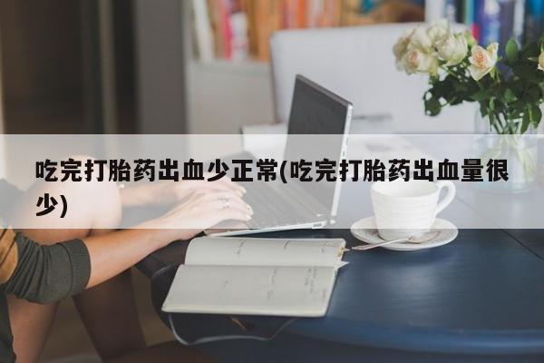 流产药微信买在线下单吃完打胎药出血少正常(吃完打胎药出血量很少)