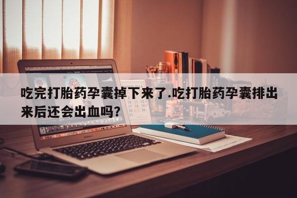 流产药微信买在线下单吃完打胎药孕囊掉下来了.吃打胎药孕囊排出来后还会出血吗?
