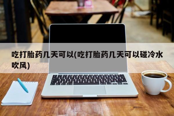 流产药微信买在线下单吃打胎药几天可以(吃打胎药几天可以碰冷水吹风)