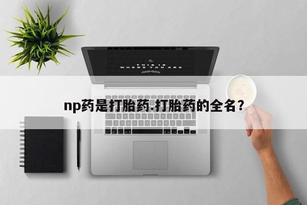 流产药微信买在线下单np药是打胎药.打胎药的全名？