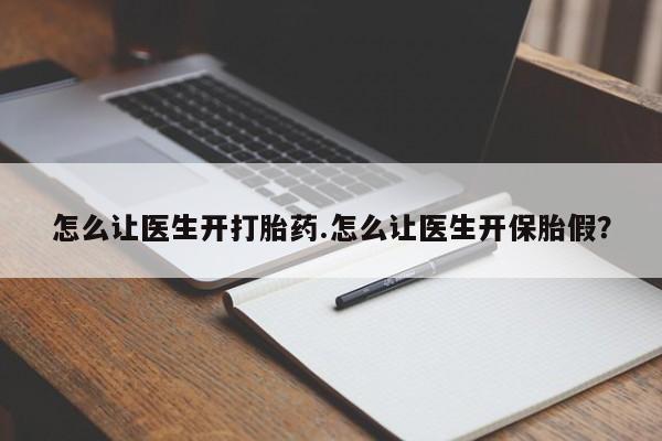 流产药微信买在线下单怎么让医生开打胎药.怎么让医生开保胎假?