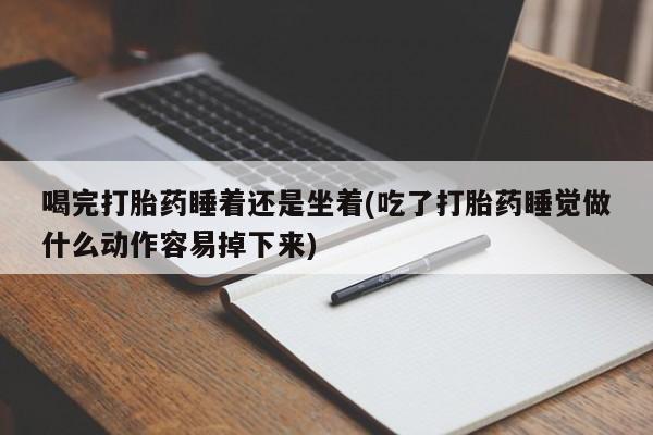 流产药微信买在线下单喝完打胎药睡着还是坐着(吃了打胎药睡觉做什么动作容易掉下来)