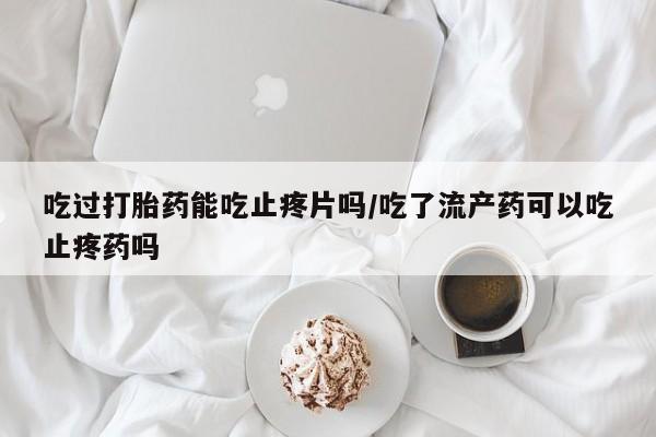 流产药微信买在线下单吃过打胎药能吃止疼片吗/吃了流产药可以吃止疼药吗