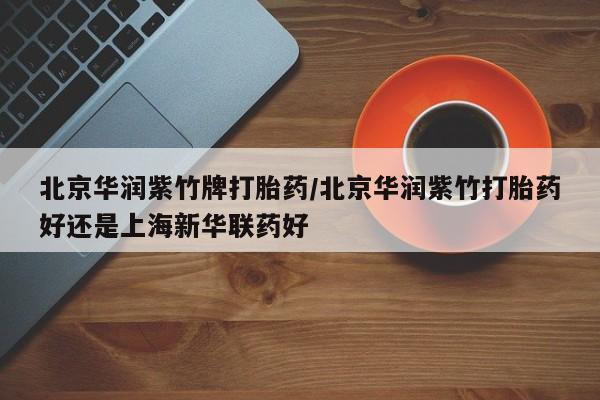 流产药微信买在线下单北京华润紫竹牌打胎药/北京华润紫竹打胎药好还是上海新华联药好