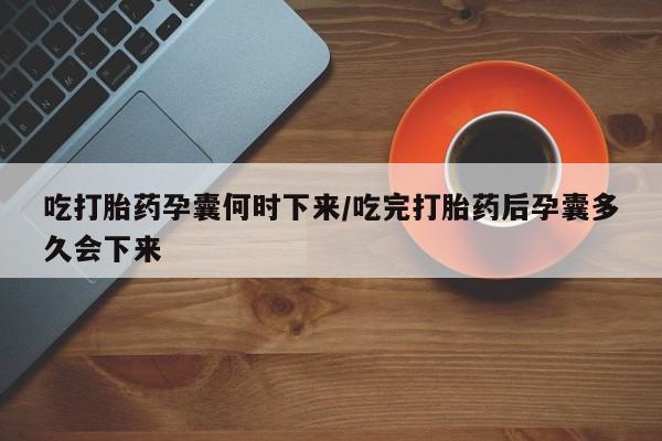 流产药微信买在线下单吃打胎药孕囊何时下来/吃完打胎药后孕囊多久会下来