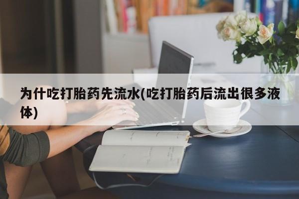 流产药微信买在线下单为什吃打胎药先流水(吃打胎药后流出很多液体)