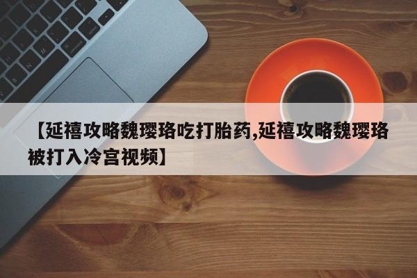 流产药微信买在线下单【延禧攻略魏璎珞吃打胎药,延禧攻略魏璎珞被打入冷宫视频】