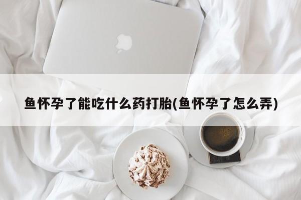 流产药微信买在线下单鱼怀孕了能吃什么药打胎(鱼怀孕了怎么弄)