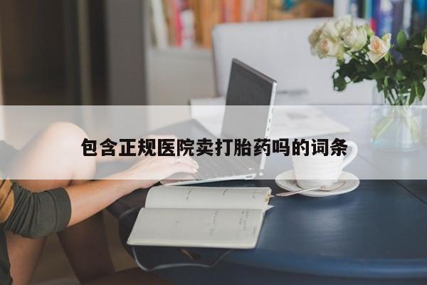 流产药微信买在线下单包含正规医院卖打胎药吗的词条