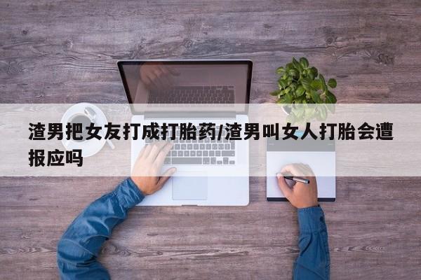 流产药微信买在线下单渣男把女友打成打胎药/渣男叫女人打胎会遭报应吗