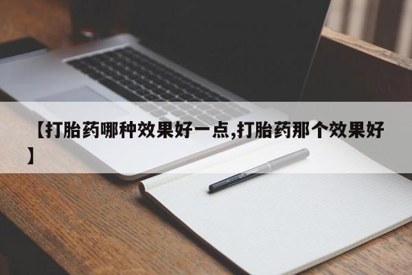 流产药微信买在线下单【打胎药哪种效果好一点,打胎药那个效果好】