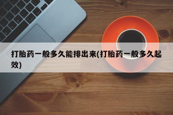 流产药微信买在线下单打胎药一般多久能排出来(打胎药一般多久起效)