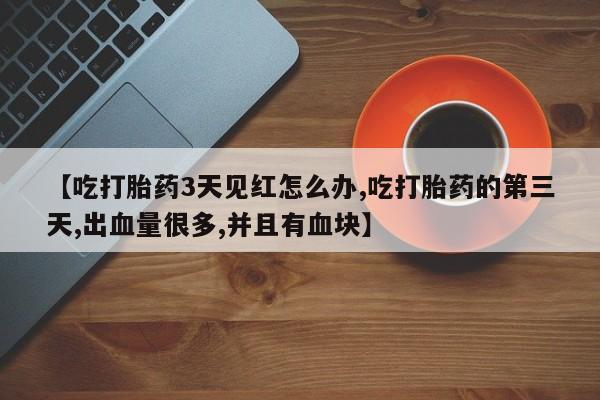 流产药微信买在线下单【吃打胎药3天见红怎么办,吃打胎药的第三天,出血量很多,并且有血块】