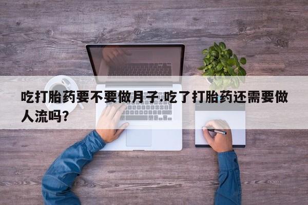 流产药微信买在线下单吃打胎药要不要做月子.吃了打胎药还需要做人流吗？