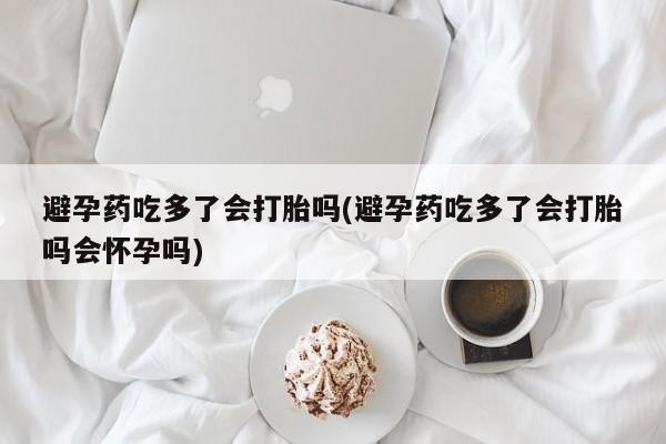 流产药微信买在线下单避孕药吃多了会打胎吗(避孕药吃多了会打胎吗会怀孕吗)