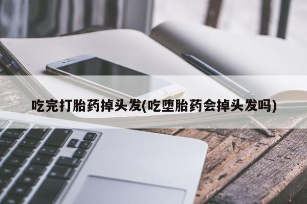 流产药微信买在线下单吃完打胎药掉头发(吃堕胎药会掉头发吗)