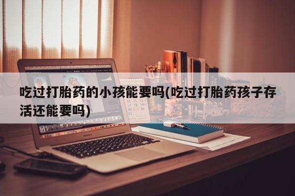 流产药微信买在线下单吃过打胎药的小孩能要吗(吃过打胎药孩子存活还能要吗)