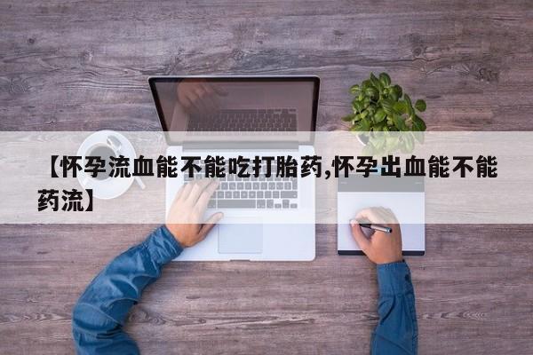 流产药微信买在线下单【怀孕流血能不能吃打胎药,怀孕出血能不能药流】