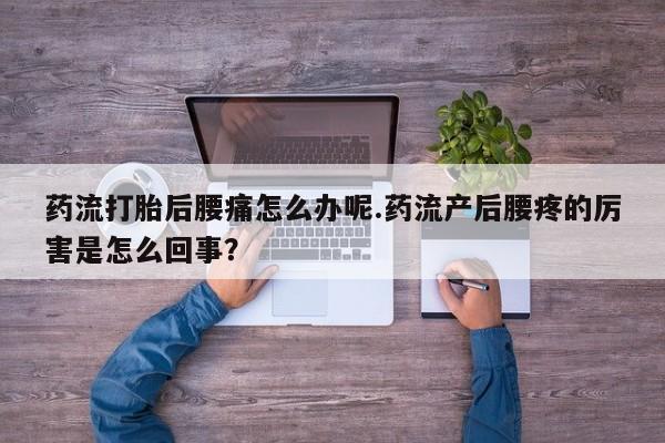 流产药微信买在线下单药流打胎后腰痛怎么办呢.药流产后腰疼的厉害是怎么回事？