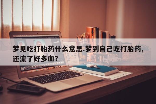 流产药微信买在线下单梦见吃打胎药什么意思.梦到自己吃打胎药,还流了好多血？