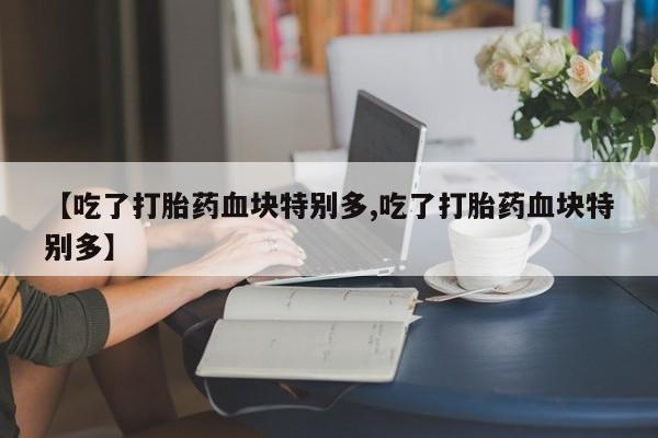 流产药微信买在线下单【吃了打胎药血块特别多,吃了打胎药血块特别多】
