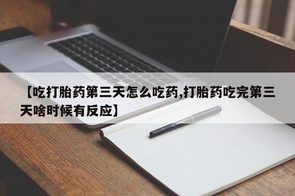 流产药微信买在线下单【吃打胎药第三天怎么吃药,打胎药吃完第三天啥时候有反应】