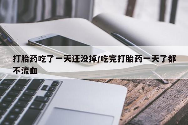 流产药微信买在线下单打胎药吃了一天还没掉/吃完打胎药一天了都不流血