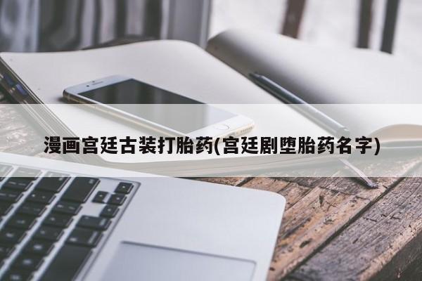 流产药微信买在线下单漫画宫廷古装打胎药(宫廷剧堕胎药名字)