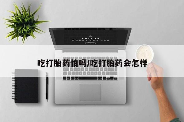 流产药微信买在线下单吃打胎药怕吗/吃打胎药会怎样