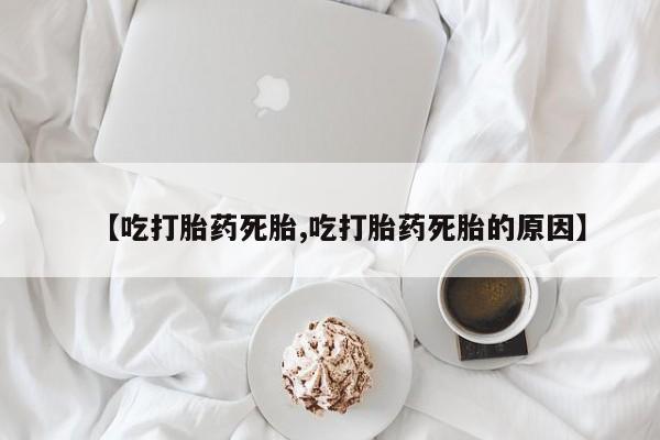 流产药微信买在线下单【吃打胎药死胎,吃打胎药死胎的原因】