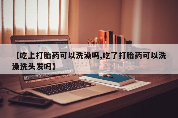 流产药微信买在线下单【吃上打胎药可以洗澡吗,吃了打胎药可以洗澡洗头发吗】