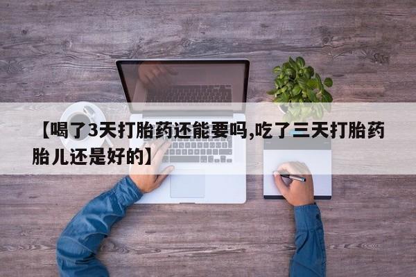 流产药微信买在线下单【喝了3天打胎药还能要吗,吃了三天打胎药胎儿还是好的】