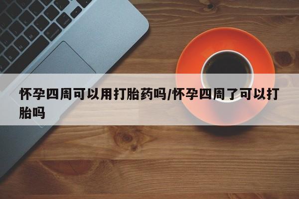 流产药微信买在线下单怀孕四周可以用打胎药吗/怀孕四周了可以打胎吗