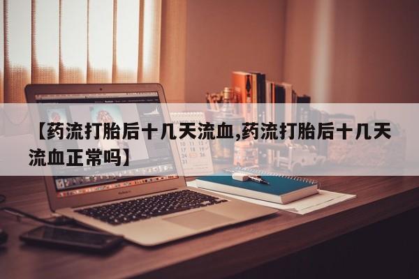 流产药微信买在线下单【药流打胎后十几天流血,药流打胎后十几天流血正常吗】