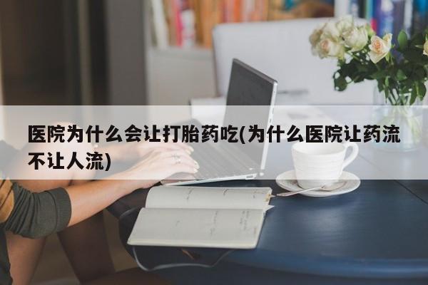 流产药微信买在线下单医院为什么会让打胎药吃(为什么医院让药流不让人流)