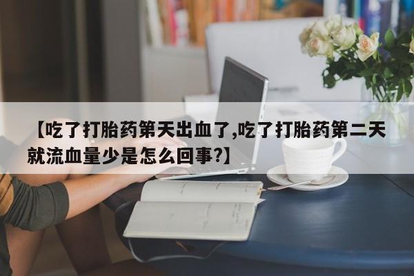 流产药微信买在线下单【吃了打胎药第天出血了,吃了打胎药第二天就流血量少是怎么回事?】