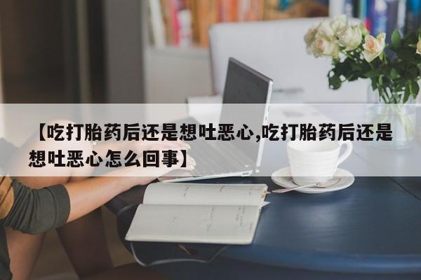 流产药微信买在线下单【吃打胎药后还是想吐恶心,吃打胎药后还是想吐恶心怎么回事】