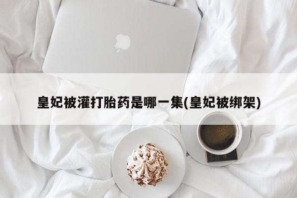 流产药微信买在线下单皇妃被灌打胎药是哪一集(皇妃被绑架)