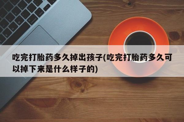 流产药微信买在线下单吃完打胎药多久掉出孩子(吃完打胎药多久可以掉下来是什么样子的)