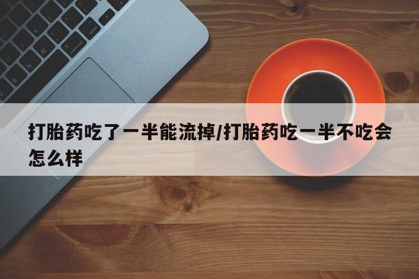 流产药微信买在线下单打胎药吃了一半能流掉/打胎药吃一半不吃会怎么样