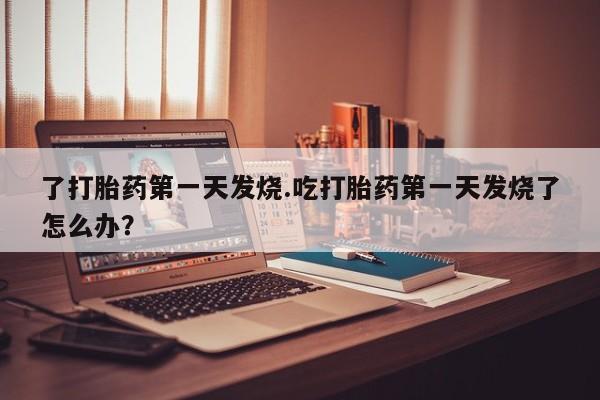 流产药微信买在线下单了打胎药第一天发烧.吃打胎药第一天发烧了怎么办？