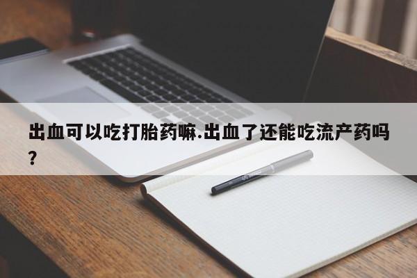 流产药微信买在线下单出血可以吃打胎药嘛.出血了还能吃流产药吗？